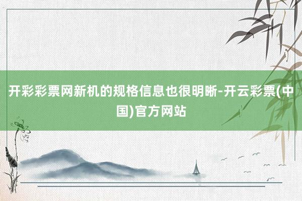 开彩彩票网新机的规格信息也很明晰-开云彩票(中国)官方网站