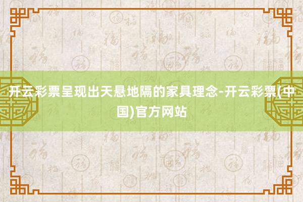 开云彩票呈现出天悬地隔的家具理念-开云彩票(中国)官方网站
