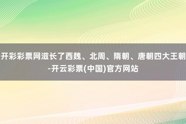 开彩彩票网滋长了西魏、北周、隋朝、唐朝四大王朝-开云彩票(中国)官方网站