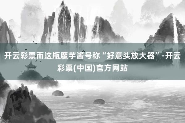 开云彩票而这瓶魔芋酱号称“好意头放大器”-开云彩票(中国)官方网站