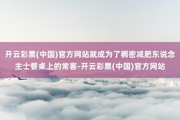 开云彩票(中国)官方网站就成为了稠密减肥东说念主士餐桌上的常客-开云彩票(中国)官方网站