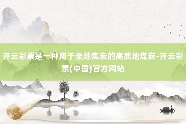 开云彩票是一种用于坐蓐焦炭的高质地煤炭-开云彩票(中国)官方网站