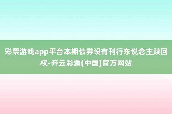 彩票游戏app平台本期债券设有刊行东说念主赎回权-开云彩票(中国)官方网站