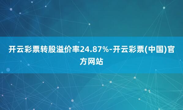 开云彩票转股溢价率24.87%-开云彩票(中国)官方网站