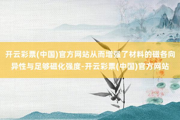 开云彩票(中国)官方网站从而增强了材料的磁各向异性与足够磁化强度-开云彩票(中国)官方网站