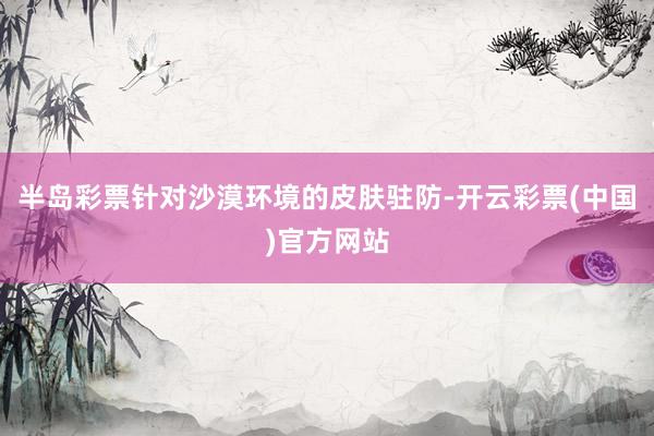 半岛彩票针对沙漠环境的皮肤驻防-开云彩票(中国)官方网站