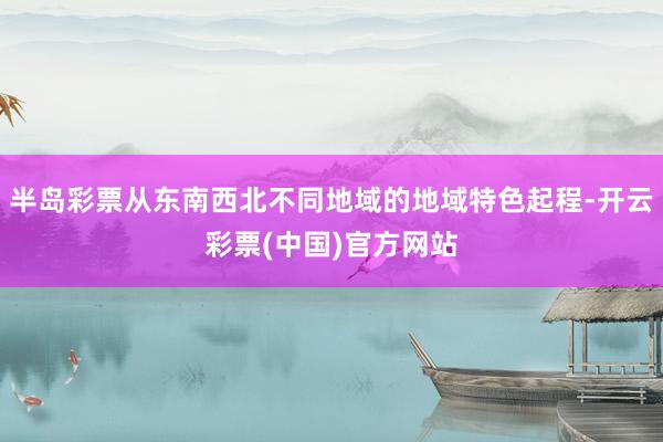 半岛彩票从东南西北不同地域的地域特色起程-开云彩票(中国)官方网站