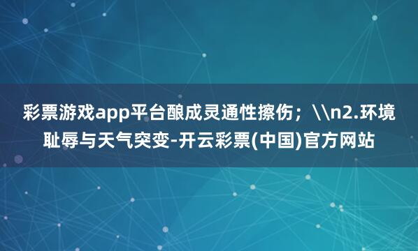 彩票游戏app平台酿成灵通性擦伤；\n2.环境耻辱与天气突变-开云彩票(中国)官方网站