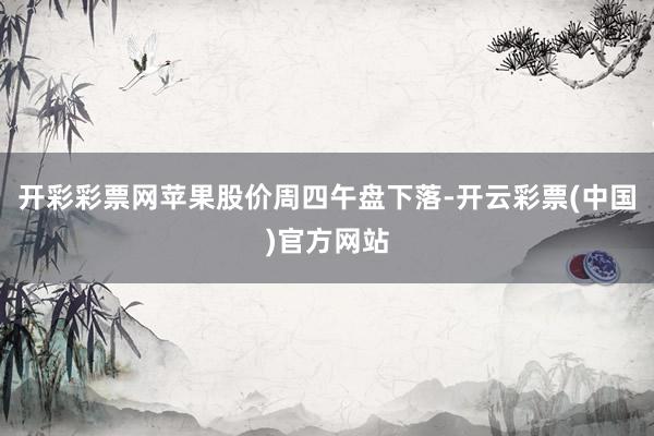 开彩彩票网苹果股价周四午盘下落-开云彩票(中国)官方网站