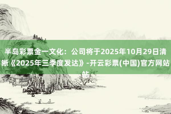 半岛彩票金一文化：公司将于2025年10月29日清晰《2025年三季度发达》-开云彩票(中国)官方网站
