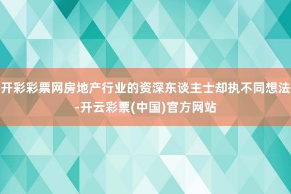 开彩彩票网房地产行业的资深东谈主士却执不同想法-开云彩票(中国)官方网站