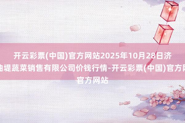 开云彩票(中国)官方网站2025年10月28日济南曲堤蔬菜销售有限公司价钱行情-开云彩票(中国)官方网站