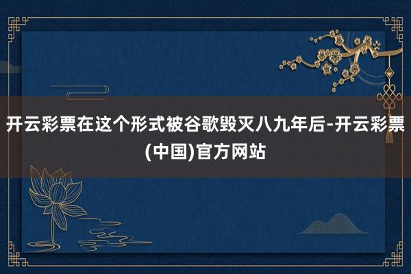 开云彩票在这个形式被谷歌毁灭八九年后-开云彩票(中国)官方网站