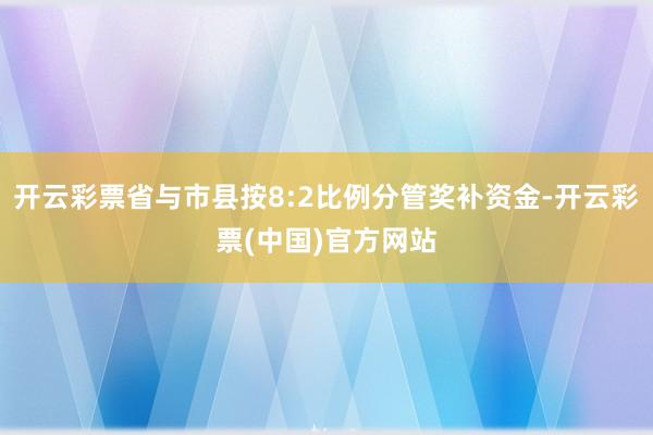 开云彩票省与市县按8:2比例分管奖补资金-开云彩票(中国)官方网站