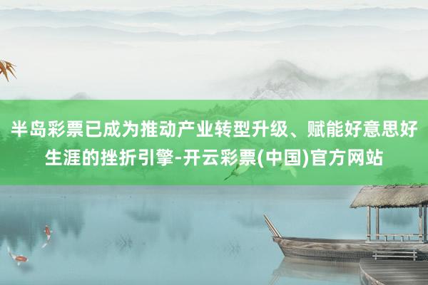 半岛彩票已成为推动产业转型升级、赋能好意思好生涯的挫折引擎-开云彩票(中国)官方网站
