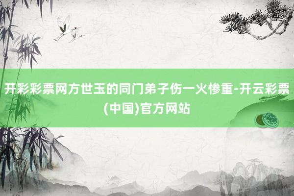 开彩彩票网方世玉的同门弟子伤一火惨重-开云彩票(中国)官方网站