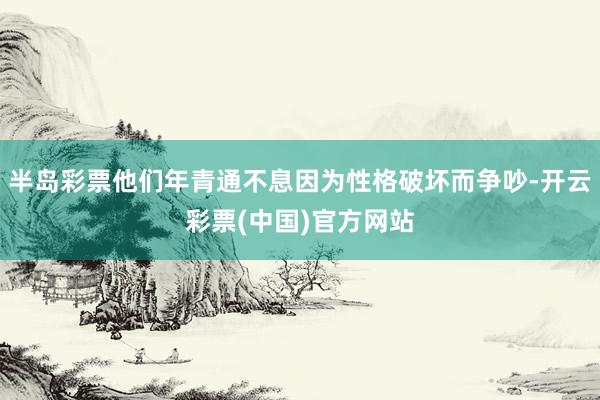 半岛彩票他们年青通不息因为性格破坏而争吵-开云彩票(中国)官方网站