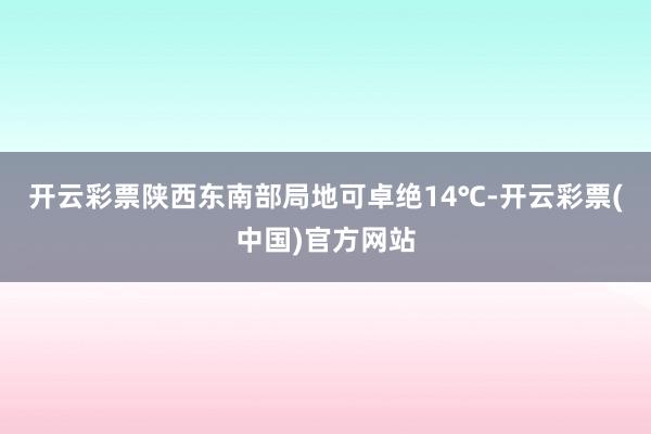 开云彩票陕西东南部局地可卓绝14℃-开云彩票(中国)官方网站
