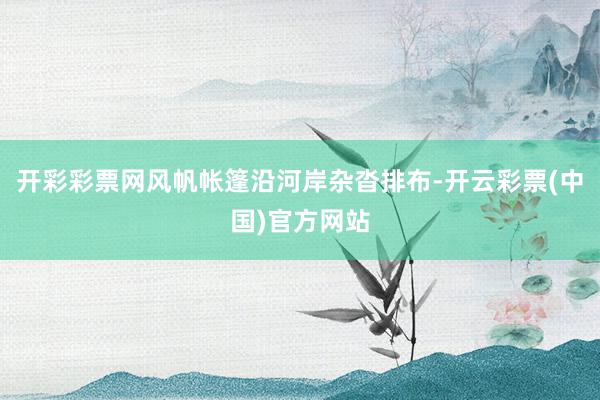 开彩彩票网风帆帐篷沿河岸杂沓排布-开云彩票(中国)官方网站