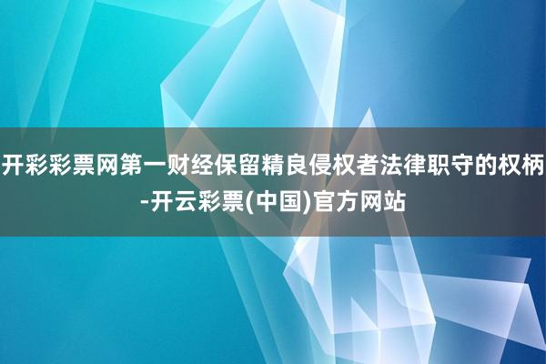 开彩彩票网第一财经保留精良侵权者法律职守的权柄-开云彩票(中国)官方网站