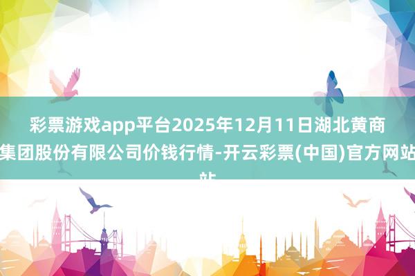 彩票游戏app平台2025年12月11日湖北黄商集团股份有限公司价钱行情-开云彩票(中国)官方网站