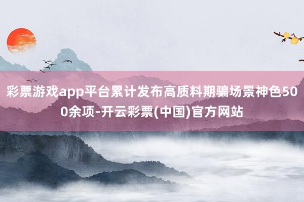 彩票游戏app平台累计发布高质料期骗场景神色500余项-开云彩票(中国)官方网站