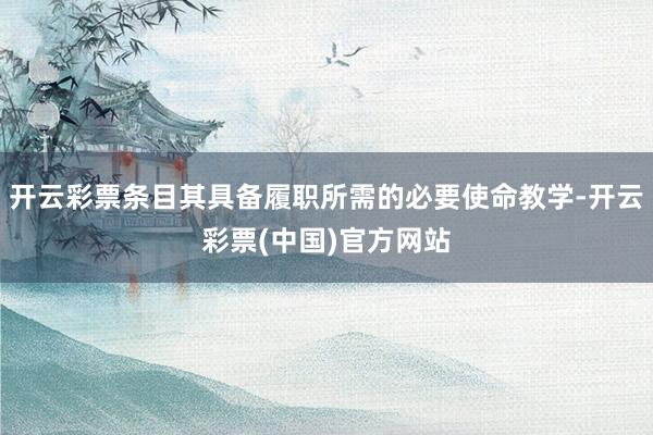 开云彩票条目其具备履职所需的必要使命教学-开云彩票(中国)官方网站