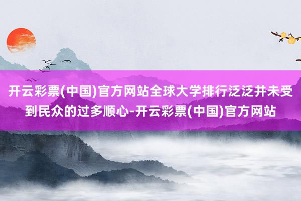 开云彩票(中国)官方网站全球大学排行泛泛并未受到民众的过多顺心-开云彩票(中国)官方网站