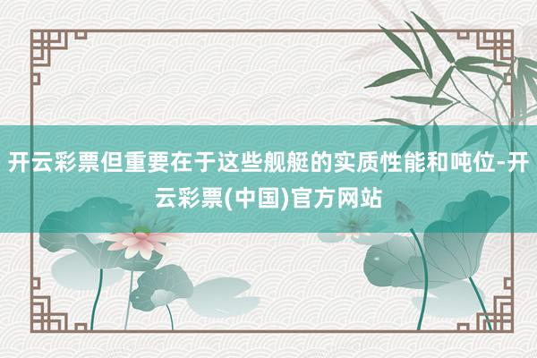 开云彩票但重要在于这些舰艇的实质性能和吨位-开云彩票(中国)官方网站