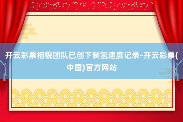 开云彩票相貌团队已创下制氢速度记录-开云彩票(中国)官方网站