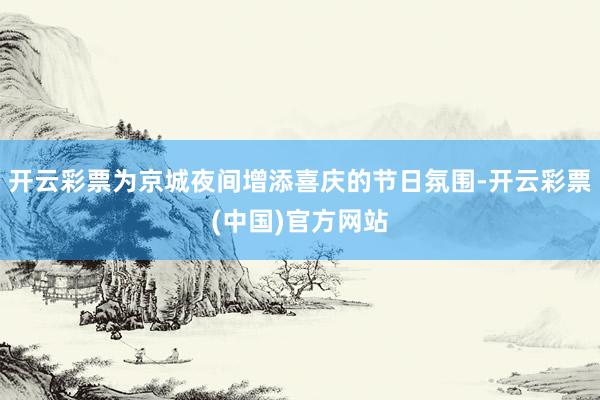 开云彩票为京城夜间增添喜庆的节日氛围-开云彩票(中国)官方网站