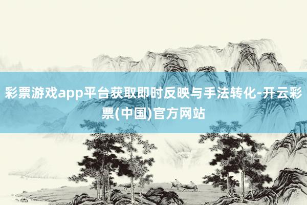 彩票游戏app平台获取即时反映与手法转化-开云彩票(中国)官方网站