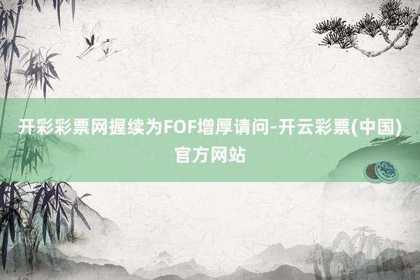 开彩彩票网握续为FOF增厚请问-开云彩票(中国)官方网站