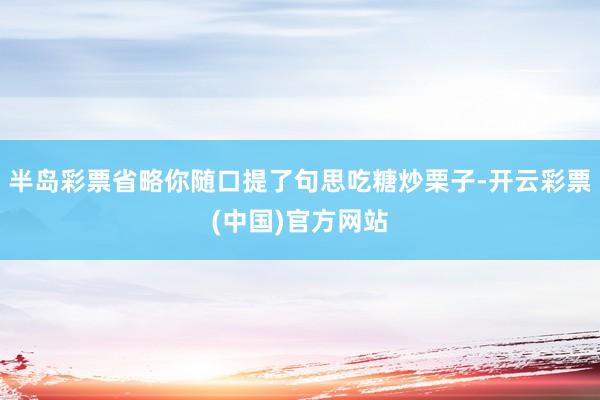 半岛彩票省略你随口提了句思吃糖炒栗子-开云彩票(中国)官方网站